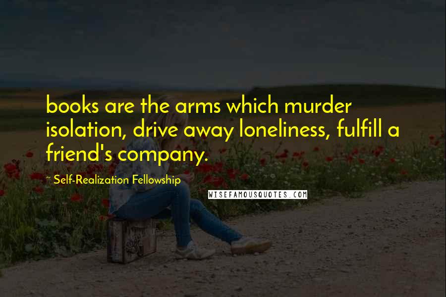 Self-Realization Fellowship Quotes: books are the arms which murder isolation, drive away loneliness, fulfill a friend's company.