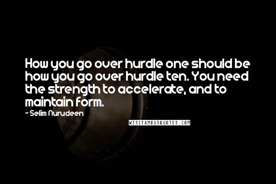 Selim Nurudeen Quotes: How you go over hurdle one should be how you go over hurdle ten. You need the strength to accelerate, and to maintain form.