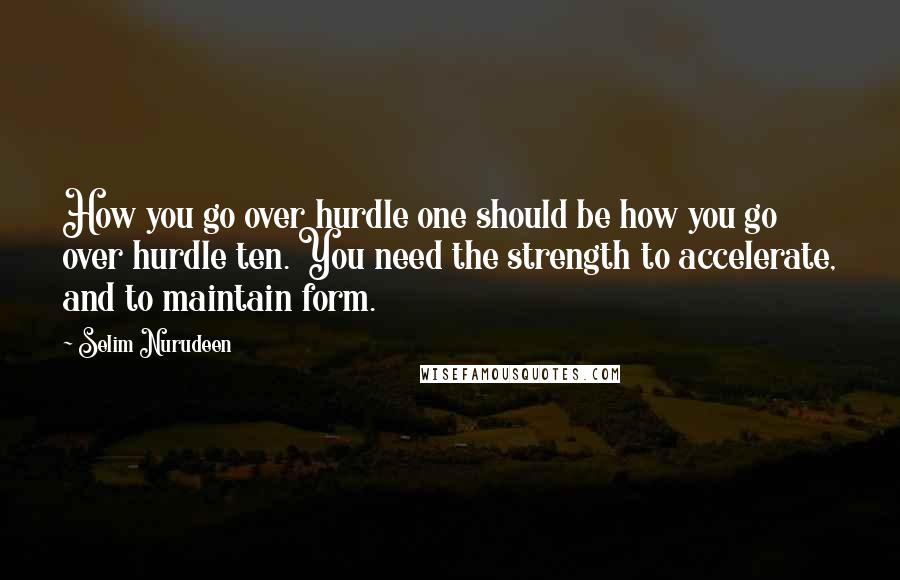 Selim Nurudeen Quotes: How you go over hurdle one should be how you go over hurdle ten. You need the strength to accelerate, and to maintain form.