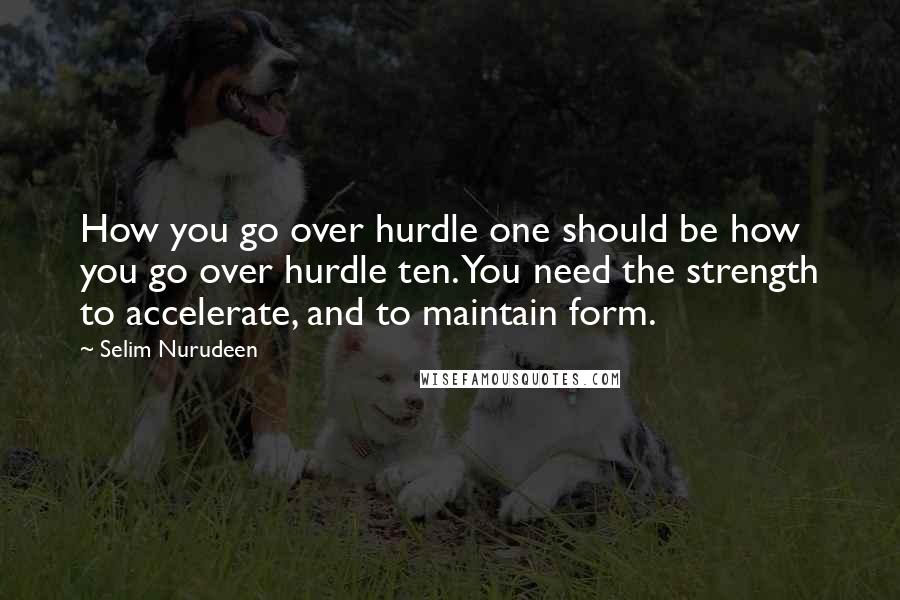 Selim Nurudeen Quotes: How you go over hurdle one should be how you go over hurdle ten. You need the strength to accelerate, and to maintain form.