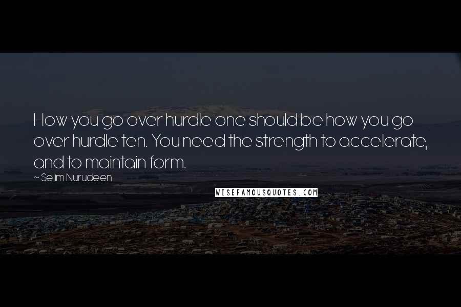 Selim Nurudeen Quotes: How you go over hurdle one should be how you go over hurdle ten. You need the strength to accelerate, and to maintain form.