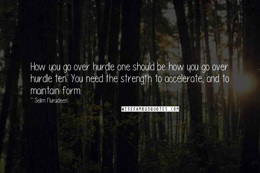 Selim Nurudeen Quotes: How you go over hurdle one should be how you go over hurdle ten. You need the strength to accelerate, and to maintain form.