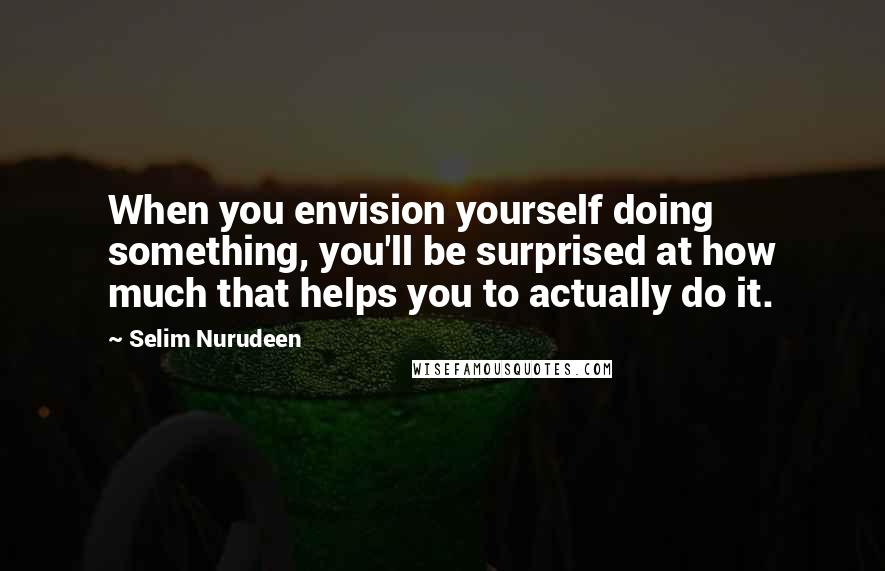 Selim Nurudeen Quotes: When you envision yourself doing something, you'll be surprised at how much that helps you to actually do it.