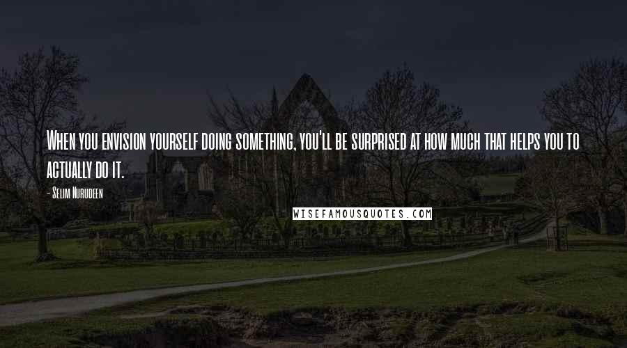 Selim Nurudeen Quotes: When you envision yourself doing something, you'll be surprised at how much that helps you to actually do it.