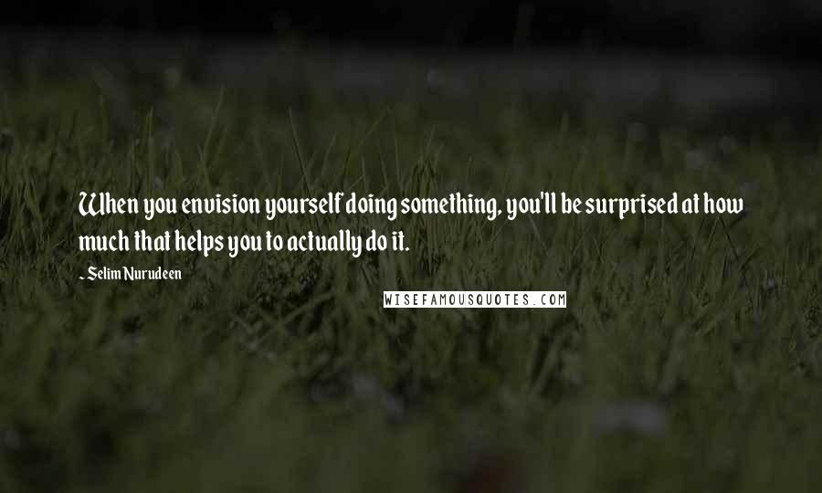 Selim Nurudeen Quotes: When you envision yourself doing something, you'll be surprised at how much that helps you to actually do it.