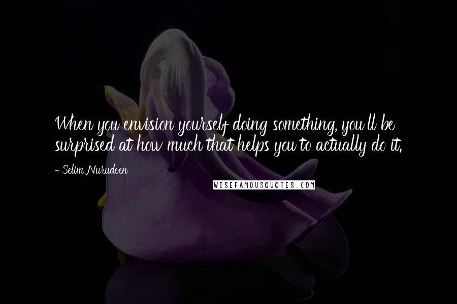 Selim Nurudeen Quotes: When you envision yourself doing something, you'll be surprised at how much that helps you to actually do it.