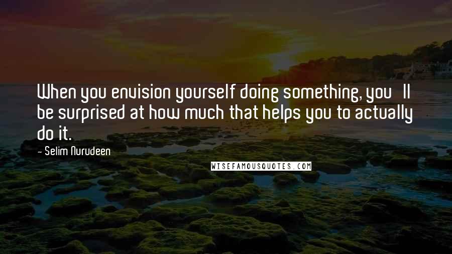 Selim Nurudeen Quotes: When you envision yourself doing something, you'll be surprised at how much that helps you to actually do it.