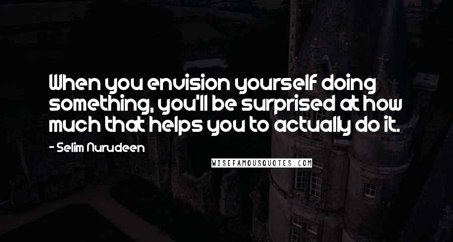 Selim Nurudeen Quotes: When you envision yourself doing something, you'll be surprised at how much that helps you to actually do it.