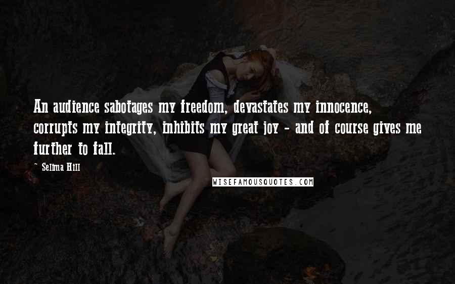 Selima Hill Quotes: An audience sabotages my freedom, devastates my innocence, corrupts my integrity, inhibits my great joy - and of course gives me further to fall.