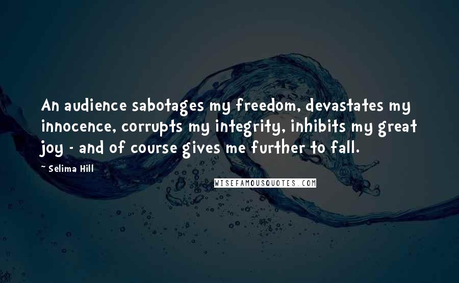 Selima Hill Quotes: An audience sabotages my freedom, devastates my innocence, corrupts my integrity, inhibits my great joy - and of course gives me further to fall.