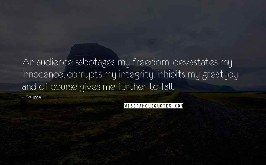 Selima Hill Quotes: An audience sabotages my freedom, devastates my innocence, corrupts my integrity, inhibits my great joy - and of course gives me further to fall.