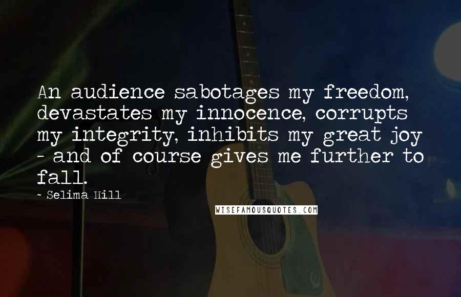 Selima Hill Quotes: An audience sabotages my freedom, devastates my innocence, corrupts my integrity, inhibits my great joy - and of course gives me further to fall.