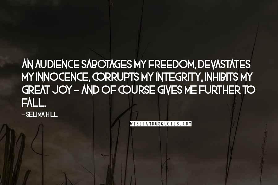 Selima Hill Quotes: An audience sabotages my freedom, devastates my innocence, corrupts my integrity, inhibits my great joy - and of course gives me further to fall.