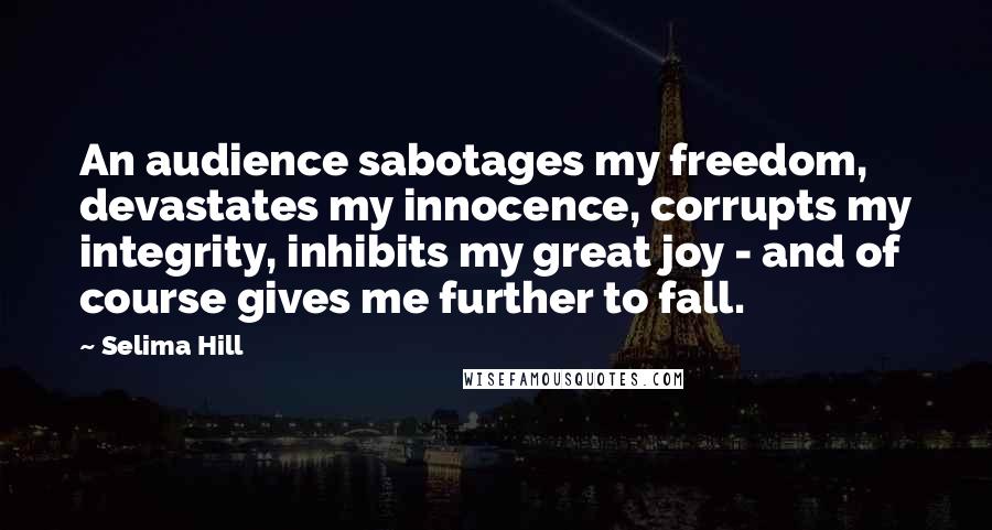 Selima Hill Quotes: An audience sabotages my freedom, devastates my innocence, corrupts my integrity, inhibits my great joy - and of course gives me further to fall.