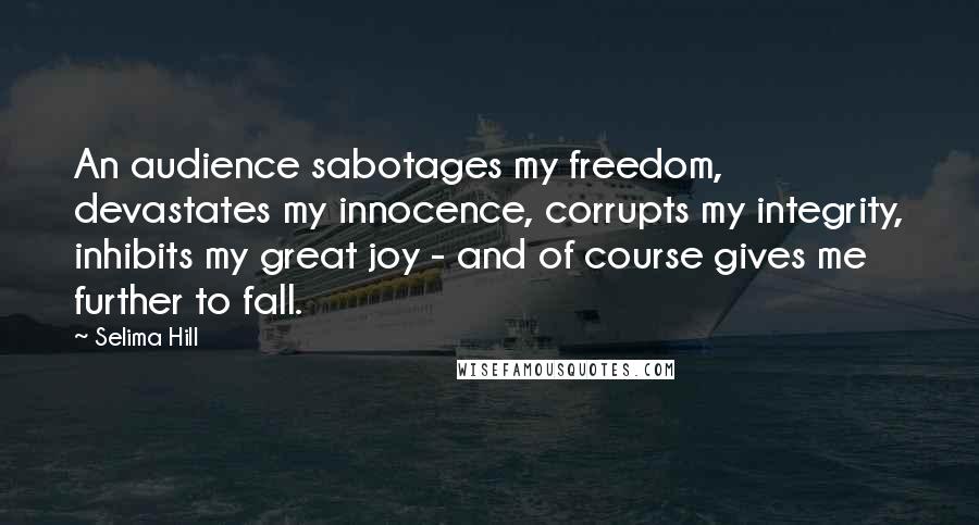 Selima Hill Quotes: An audience sabotages my freedom, devastates my innocence, corrupts my integrity, inhibits my great joy - and of course gives me further to fall.