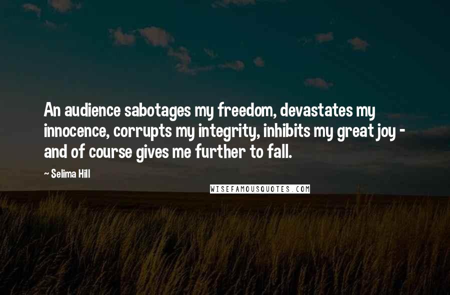 Selima Hill Quotes: An audience sabotages my freedom, devastates my innocence, corrupts my integrity, inhibits my great joy - and of course gives me further to fall.