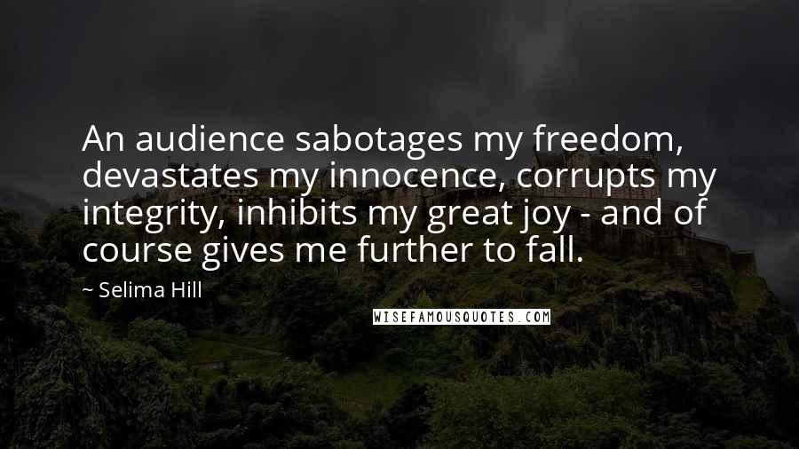 Selima Hill Quotes: An audience sabotages my freedom, devastates my innocence, corrupts my integrity, inhibits my great joy - and of course gives me further to fall.