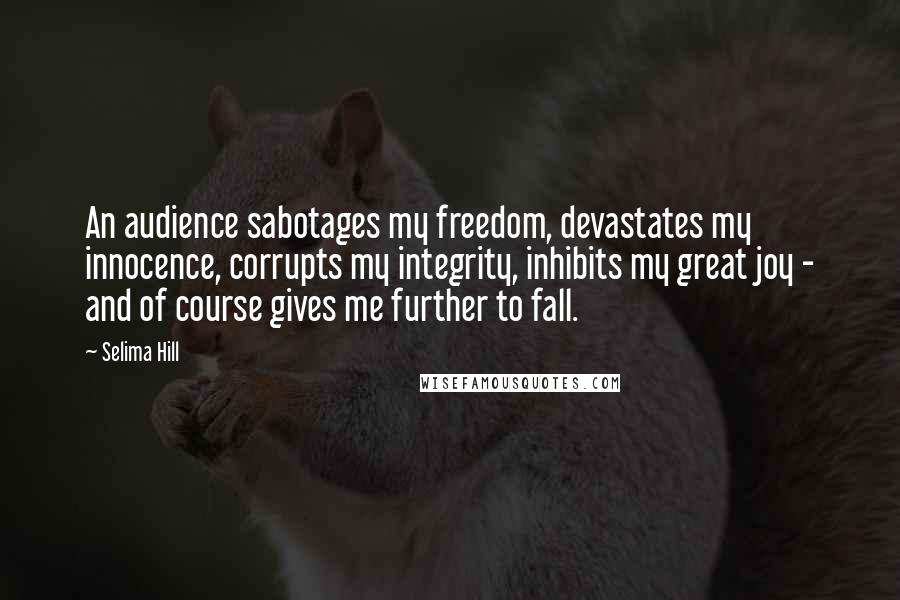 Selima Hill Quotes: An audience sabotages my freedom, devastates my innocence, corrupts my integrity, inhibits my great joy - and of course gives me further to fall.