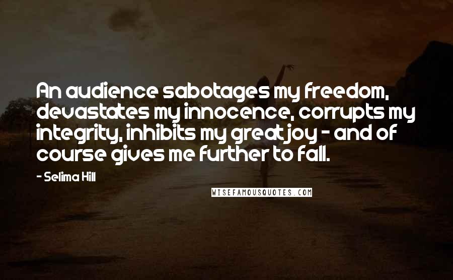 Selima Hill Quotes: An audience sabotages my freedom, devastates my innocence, corrupts my integrity, inhibits my great joy - and of course gives me further to fall.