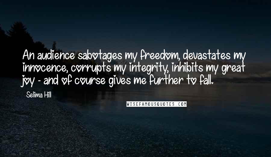 Selima Hill Quotes: An audience sabotages my freedom, devastates my innocence, corrupts my integrity, inhibits my great joy - and of course gives me further to fall.