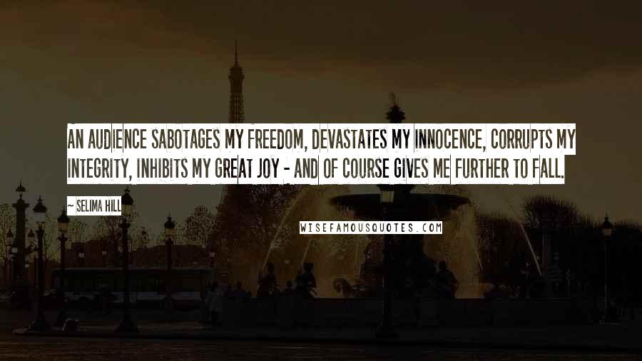 Selima Hill Quotes: An audience sabotages my freedom, devastates my innocence, corrupts my integrity, inhibits my great joy - and of course gives me further to fall.