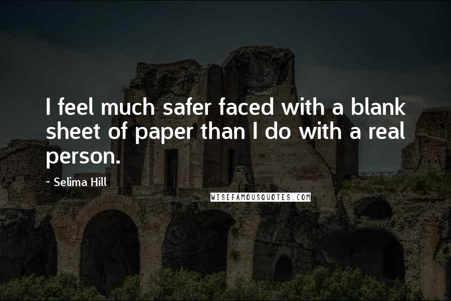 Selima Hill Quotes: I feel much safer faced with a blank sheet of paper than I do with a real person.