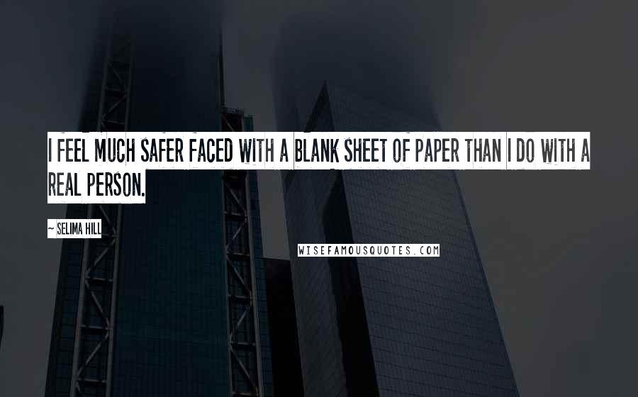 Selima Hill Quotes: I feel much safer faced with a blank sheet of paper than I do with a real person.