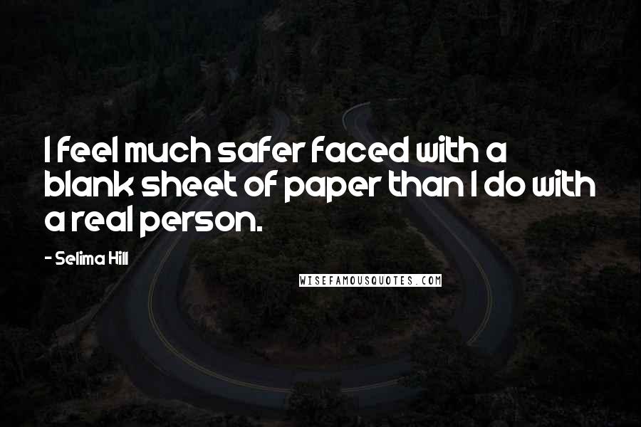 Selima Hill Quotes: I feel much safer faced with a blank sheet of paper than I do with a real person.