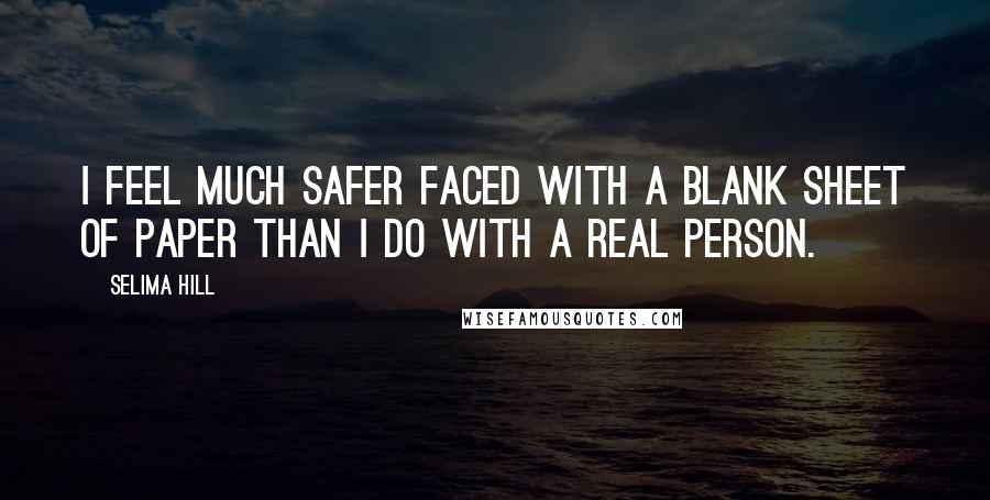 Selima Hill Quotes: I feel much safer faced with a blank sheet of paper than I do with a real person.