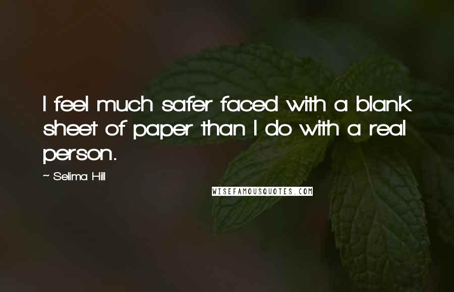 Selima Hill Quotes: I feel much safer faced with a blank sheet of paper than I do with a real person.