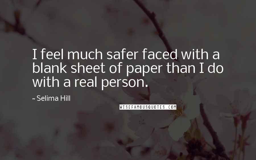 Selima Hill Quotes: I feel much safer faced with a blank sheet of paper than I do with a real person.