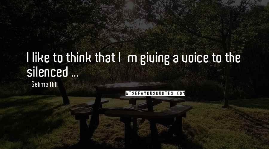 Selima Hill Quotes: I like to think that I'm giving a voice to the silenced ...