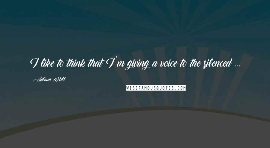 Selima Hill Quotes: I like to think that I'm giving a voice to the silenced ...