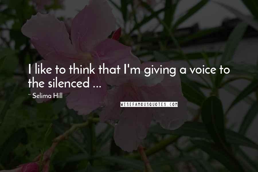 Selima Hill Quotes: I like to think that I'm giving a voice to the silenced ...