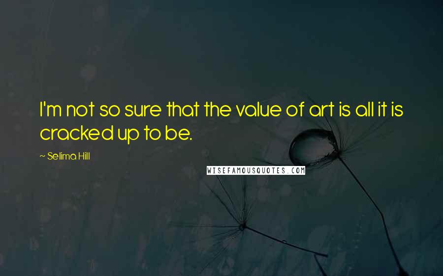 Selima Hill Quotes: I'm not so sure that the value of art is all it is cracked up to be.