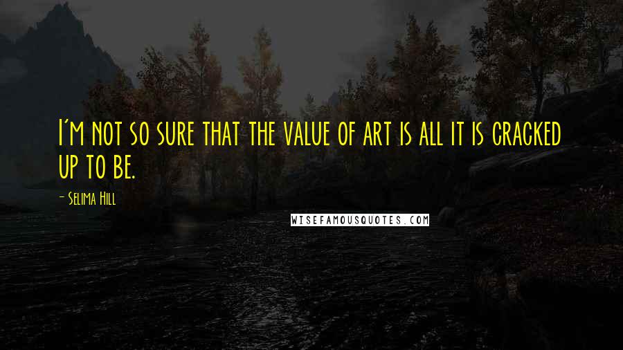 Selima Hill Quotes: I'm not so sure that the value of art is all it is cracked up to be.