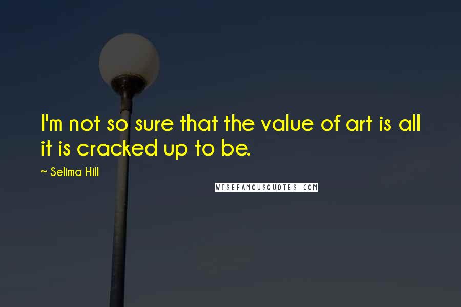 Selima Hill Quotes: I'm not so sure that the value of art is all it is cracked up to be.