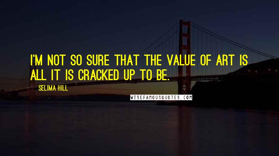 Selima Hill Quotes: I'm not so sure that the value of art is all it is cracked up to be.