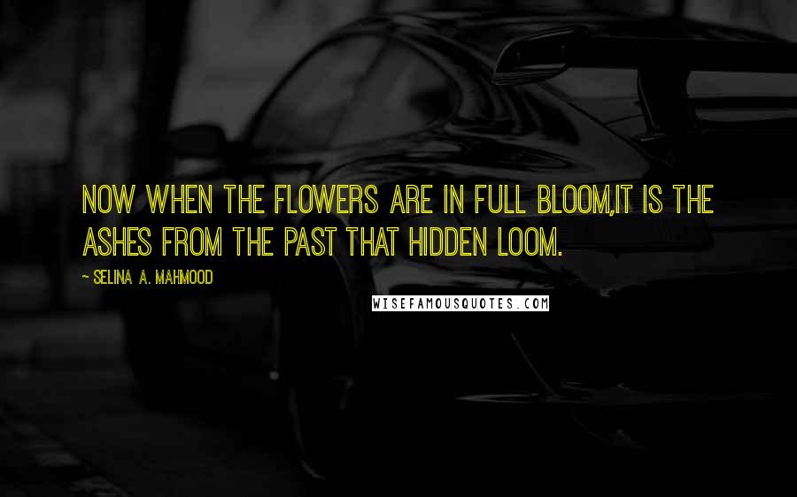 Selina A. Mahmood Quotes: Now when the flowers are in full bloom,It is the ashes from the past that hidden loom.