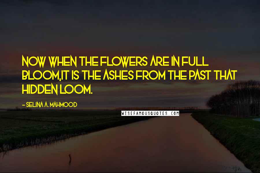 Selina A. Mahmood Quotes: Now when the flowers are in full bloom,It is the ashes from the past that hidden loom.