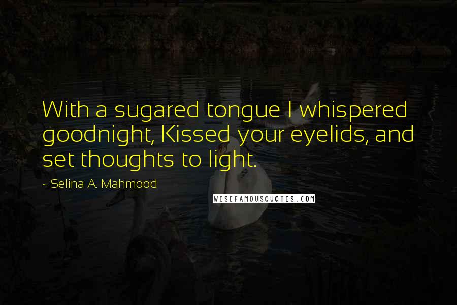 Selina A. Mahmood Quotes: With a sugared tongue I whispered goodnight, Kissed your eyelids, and set thoughts to light.