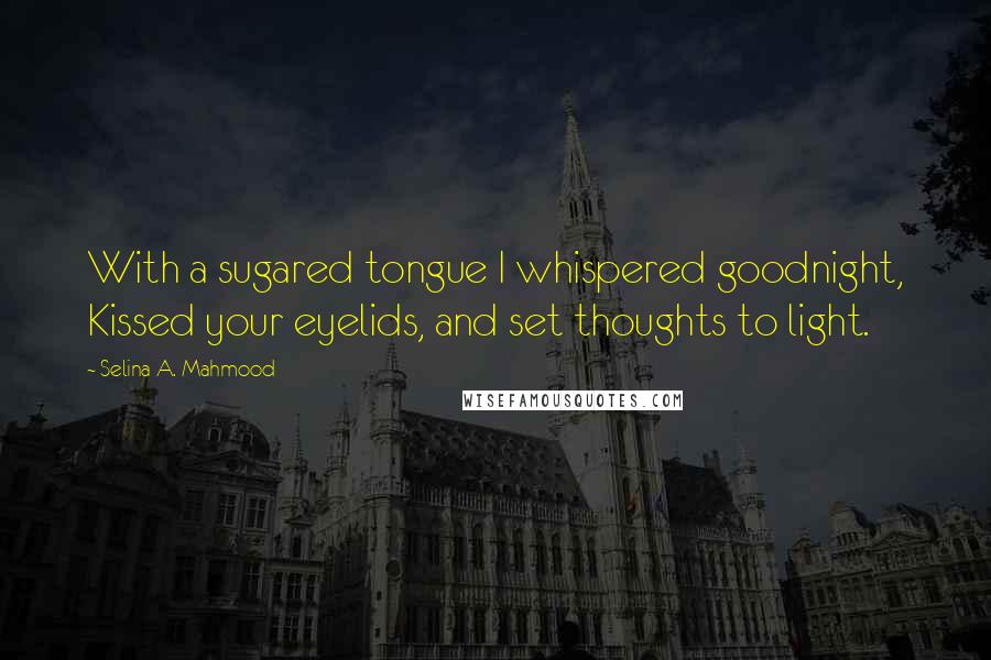 Selina A. Mahmood Quotes: With a sugared tongue I whispered goodnight, Kissed your eyelids, and set thoughts to light.