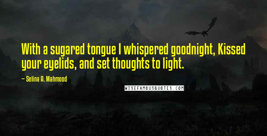 Selina A. Mahmood Quotes: With a sugared tongue I whispered goodnight, Kissed your eyelids, and set thoughts to light.