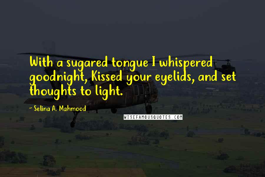 Selina A. Mahmood Quotes: With a sugared tongue I whispered goodnight, Kissed your eyelids, and set thoughts to light.