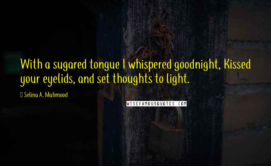 Selina A. Mahmood Quotes: With a sugared tongue I whispered goodnight, Kissed your eyelids, and set thoughts to light.