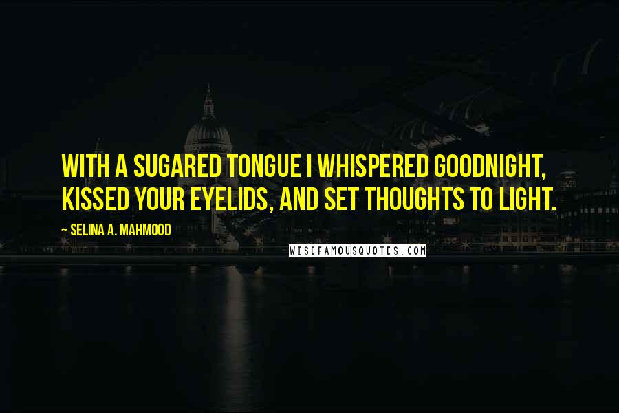 Selina A. Mahmood Quotes: With a sugared tongue I whispered goodnight, Kissed your eyelids, and set thoughts to light.