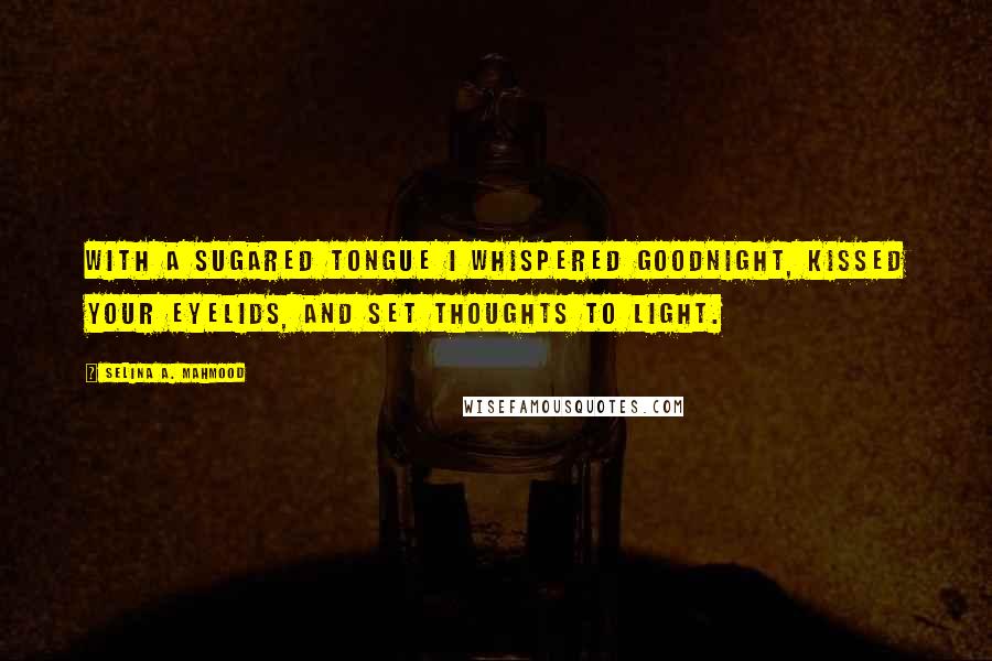 Selina A. Mahmood Quotes: With a sugared tongue I whispered goodnight, Kissed your eyelids, and set thoughts to light.