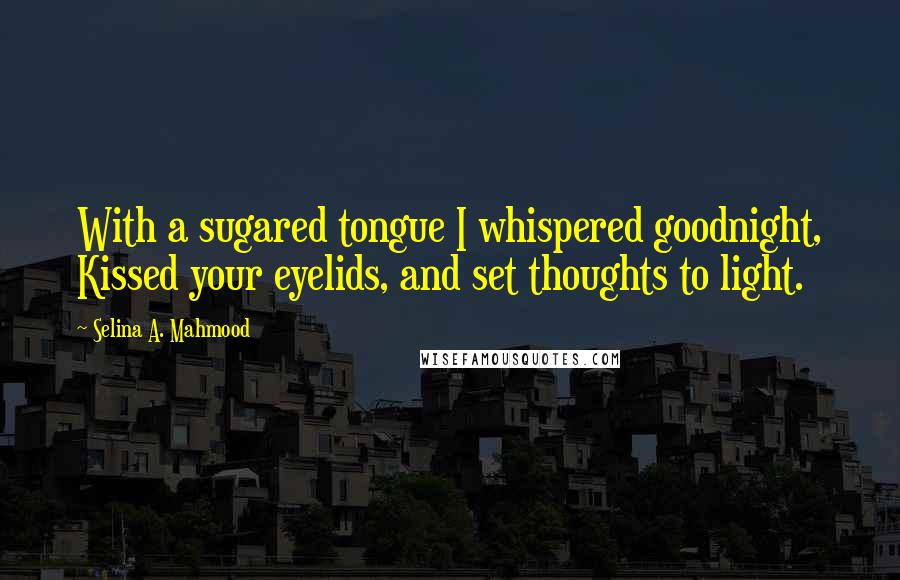 Selina A. Mahmood Quotes: With a sugared tongue I whispered goodnight, Kissed your eyelids, and set thoughts to light.