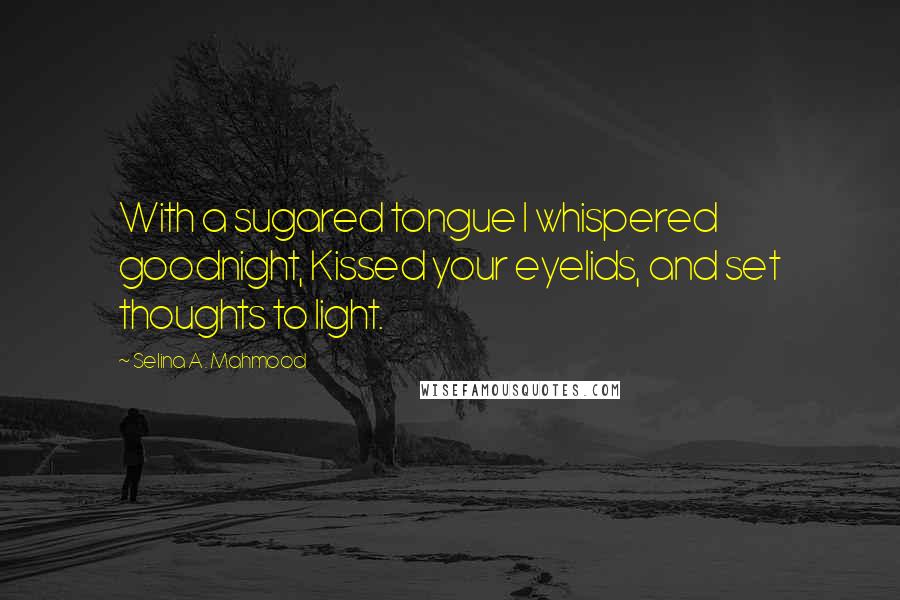 Selina A. Mahmood Quotes: With a sugared tongue I whispered goodnight, Kissed your eyelids, and set thoughts to light.