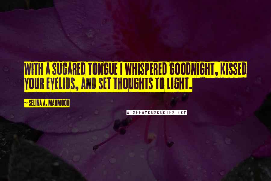 Selina A. Mahmood Quotes: With a sugared tongue I whispered goodnight, Kissed your eyelids, and set thoughts to light.